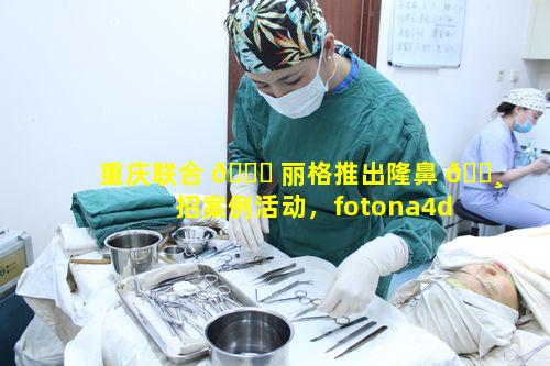 重庆联合 🐕 丽格推出隆鼻 🌸 招案例活动，fotona4d眼周能带来怎样惊喜